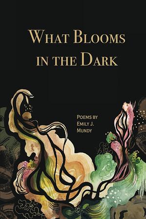 What Blooms in the Dark by Emily Mundy