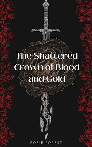 The Shattered Crown of Blood and Gold by Rosie Forest