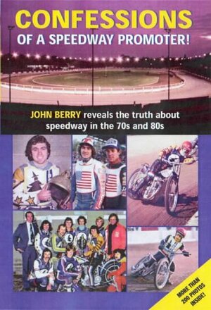 Confessions of a Speedway Promoter: John Berry Reveals the Truth About Speedway in the 70s and 80s by John Berry