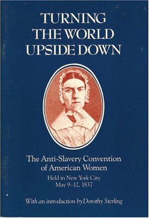 Turning the World Upside Down: The Anti-Slavery Convention of American Women Held in New York City, May 9-12, 1837 by Dorothy Sterling