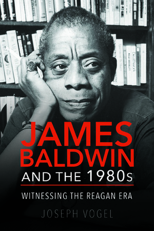 James Baldwin and the 1980s: Witnessing the Reagan Era by Joseph Vogel