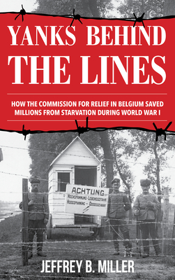 Yanks Behind the Lines: How the Commission for Relief in Belgium Saved Millions from Starvation During World War I by Jeffrey B. Miller