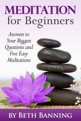 Meditation for Beginners: Answers to Your Biggest Questions and Five Easy Meditations by Beth Banning