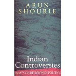 Indian Controversies ; Essays On Religion In Politics by Arun Shourie