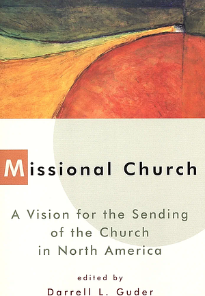 Missional Church: A Vision for the Sending of the Church in North America by Darrell L. Guder, George R. Hunsberger, Inagrace T. Dietterich, Lois Barrett, Alan J. Roxburgh, Craig Van Gelder