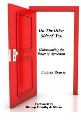 On The Other Side of Yes: Understanding the power of agreement: Understanding the Power of Agreement by Obieray Rogers