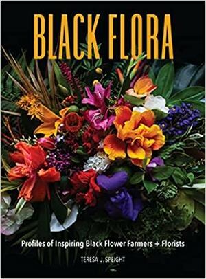 Black Flora: Profiles of Inspiring Black Flower Farmers + Florists by Abra Lee, Teresa J. Speight, Nicole Cordier, Myriah Towner