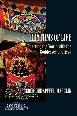 Rhythms of Life: Enacting the World with the Goddesses of Orissa by Frederique Apffel-Marglin