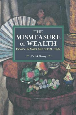 The Mismeasure of Wealth: Essays on Marx and Social Form by Patrick Murray