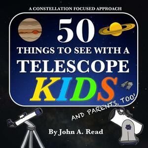 50 Things To See With A Telescope - Kids: A Constellation Focused Approach by John A. Read