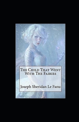 The Child That Went With The Fairies Illustrated by J. Sheridan Le Fanu