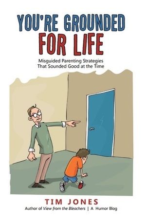 YOU'RE GROUNDED FOR LIFE - Misguided Parenting Strategies That Sounded Good At The Time by Tim Jones