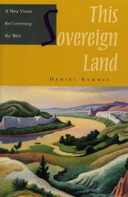 This Sovereign Land: A New Vision for Governing the West by Daniel Kemmis