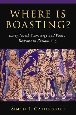 Where Is Boasting?: Early Jewish Soteriology and Paul's Response in Romans 1-5 by Simon J. Gathercole