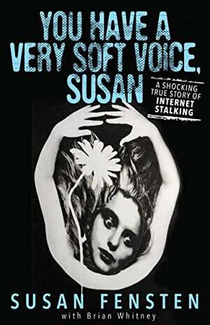 You Have a Very Soft Voice, Susan: A Shocking True Story of Internet Stalking by Susan Fensten, Brian Whitney