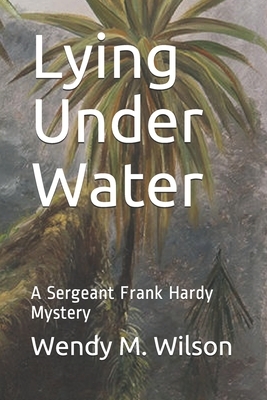 Lying Under Water: A Sergeant Frank Hardy Mystery by Wendy M. Wilson