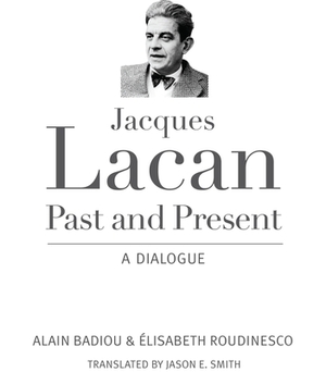 Jacques Lacan, Past and Present: A Dialogue by Elisabeth Roudinesco, Alain Badiou