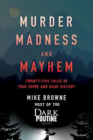 Murder, Madness and Mayhem: Twenty-Five Tales of True Crime and Dark History by Mike Browne