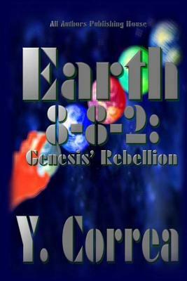 Earth 8-8-2: Genesis' Rebellion: Part 2 of the Earth 8-8-2 Saga by All Authors Publishing House, Y. Correa