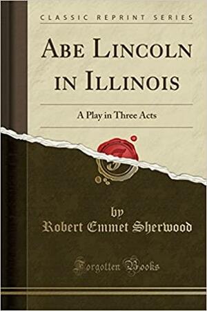 Abe Lincoln in Illinois: A Play in Three Acts by Robert Emmet Sherwood
