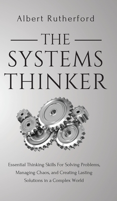 The Systems Thinker: Essential Thinking Skills For Solving Problems, Managing Chaos, and Creating Lasting Solutions in a Complex World by Albert Rutherford