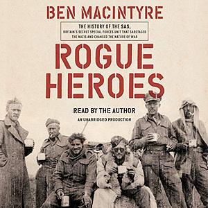 Rogue Heroes: The History of the SAS, Britain's Secret Special Forces Unit That Sabotaged the Nazis and Changed the Nature of War by Ben Macintyre