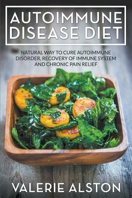 Autoimmune Disease Diet: Natural Way to Cure Autoimmune Disorder, Recovery of Immune System and Chronic Pain Relief by Valerie Alston