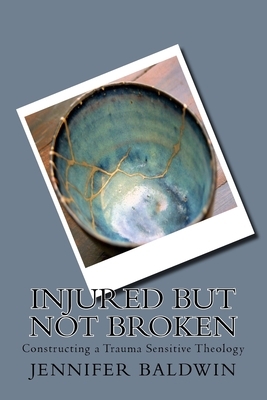 Injured But Not Broken: Constructing a Trauma Sensitive Theology by Jennifer Baldwin