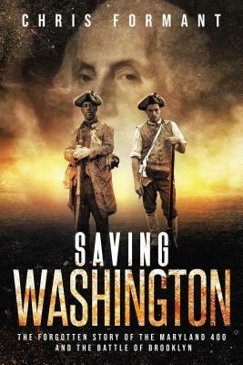 Saving Washington: The Forgotten Story of the Maryland 400 and the Battle of Brooklyn by Chris Formant