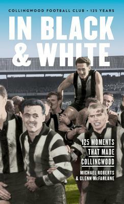 In Black & White: 125 Moments That Made Collingwood by Michael Roberts, Glenn McFarlane