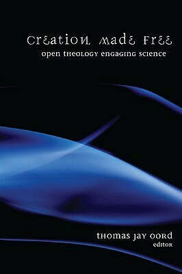 Creation Made Free: Open Theology Engaging Science by Thomas Jay Oord