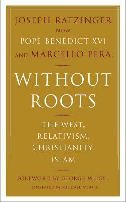 Without Roots: Europe, Relativism, Christianity, Islam by George Weigel, Michael F. Moore, Benedict XVI, Marcello Pera