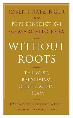 Without Roots: Europe, Relativism, Christianity, Islam by George Weigel, Michael F. Moore, Pope Benedict XVI, Marcello Pera