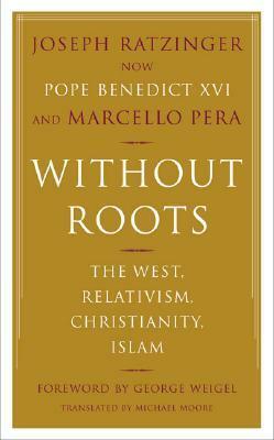 Without Roots: Europe, Relativism, Christianity, Islam by Pope Benedict XVI, Michael F. Moore, George Weigel, Marcello Pera