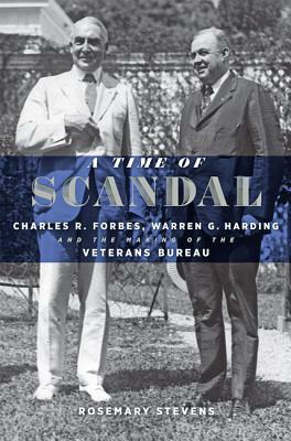 A Time of Scandal: Charles R. Forbes, Warren G. Harding, and the Making of the Veterans Bureau by Rosemary Stevens