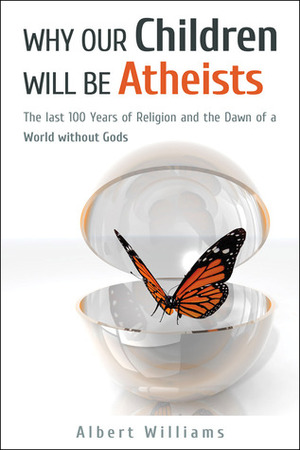 Why Our Children Will Be Atheists: The Last 100 Years of Religion and the Dawn of a World without Gods by Albert Williams