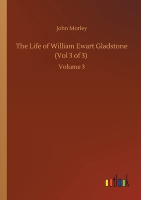 The Life of William Ewart Gladstone (Vol 3 of 3): Volume 3 by John Morley