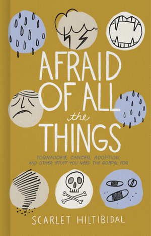 Afraid of All the Things: Tornadoes, Cancer, Adoption, and Other Stuff You Need the Gospel For by Scarlet Hiltibidal