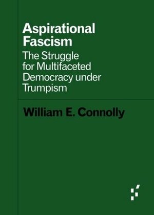 Aspirational Fascism: The Struggle for Multifaceted Democracy under Trumpism by William E. Connolly