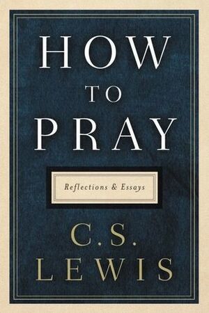 How to Pray: Reflections and Essays by C.S. Lewis