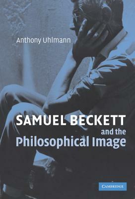 Samuel Beckett and the Philosophical Image by Anthony Uhlmann