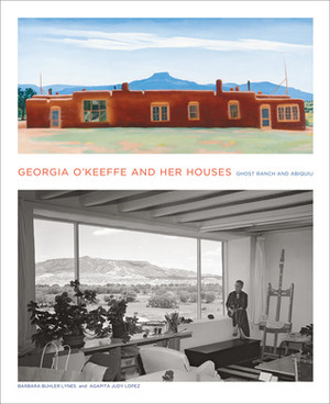 Georgia O'Keeffe and Her Houses: Ghost Ranch and Abiquiu: Ghost Ranch and Abiquiu by Barbara Buhler Lynes, Agapita Judy Lopez