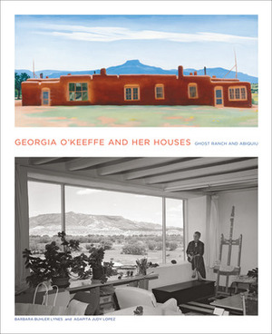 Georgia O'Keeffe and Her Houses: Ghost Ranch and Abiquiu: Ghost Ranch and Abiquiu by Agapita Judy Lopez, Barbara Buhler Lynes