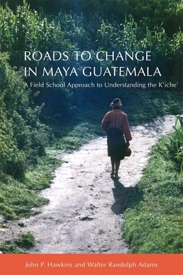 Roads to Change in Maya Guatemala: A Field School Approach to Understanding the K'Iche" by John P. Hawkins, Walter Randolph Adams