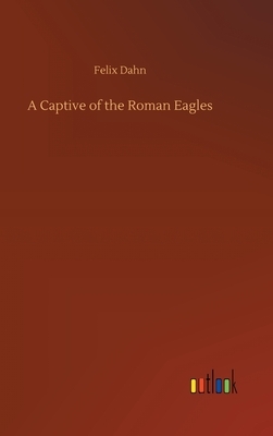 A Captive of the Roman Eagles by Felix Dahn