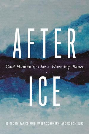 After Ice: Cold Humanities for a Warming Planet by Rob Shields, Paula Schönach, Rafico Ruiz