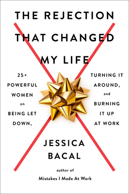 The Rejection That Changed My Life: 25+ Powerful Women on Being Let Down, Turning It Around, and Burning It Up at Work by Jessica Bacal