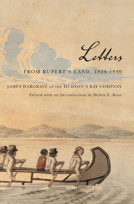 Letters from Rupert's Land, 1826-1840: James Hargrave of the Hudson's Bay Company by Helen Ross, James Hargrave