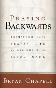 Praying Backwards: Transform Your Prayer Life by Beginning in Jesus' Name by Bryan Chapell