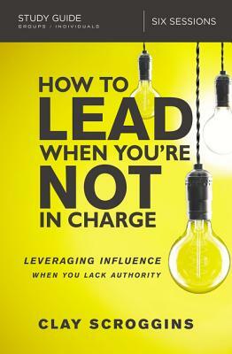 How to Lead When You're Not in Charge Study Guide: Leveraging Influence When You Lack Authority by Clay Scroggins